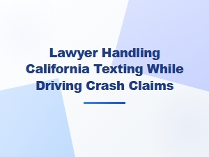 California Lawyer for Texting-While-Driving Crash Claims