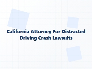 California Attorney for Distracted Driving Crash Lawsuits